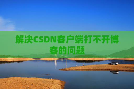解决CSDN客户端打不开博客的问题 解决CSDN客户端打不开博客的问题